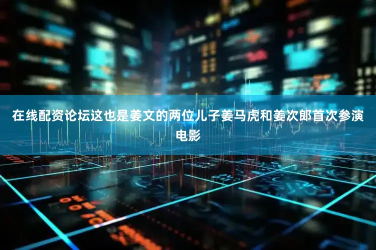 在线配资论坛这也是姜文的两位儿子姜马虎和姜次郎首次参演电影