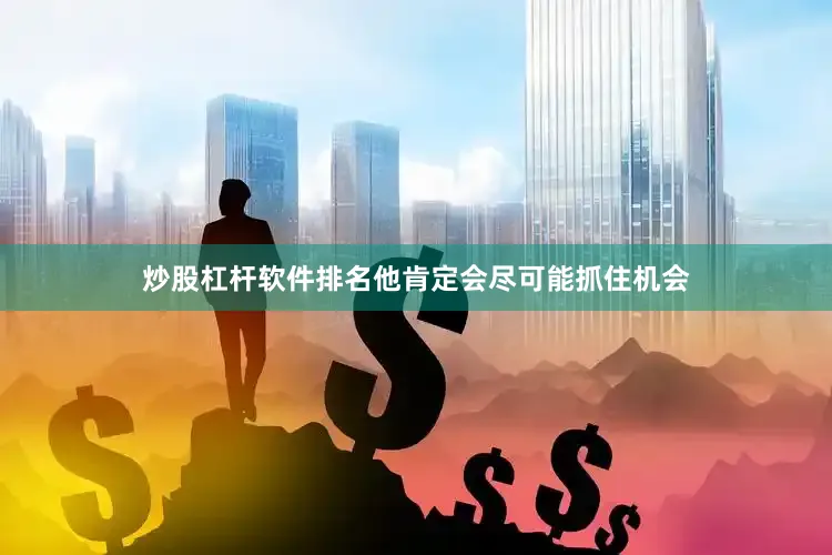 炒股杠杆软件排名他肯定会尽可能抓住机会
