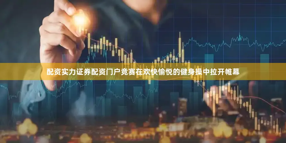 配资实力证券配资门户竞赛在欢快愉悦的健身操中拉开帷幕