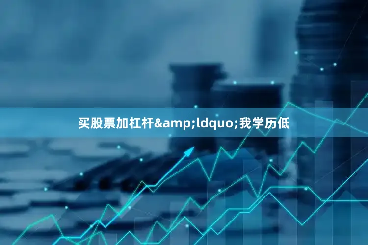 买股票加杠杆&ldquo;我学历低