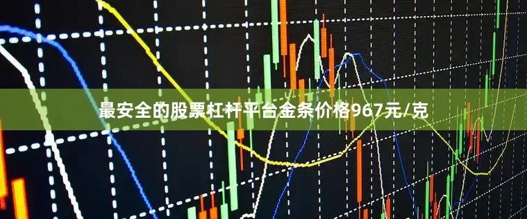 最安全的股票杠杆平台金条价格967元/克