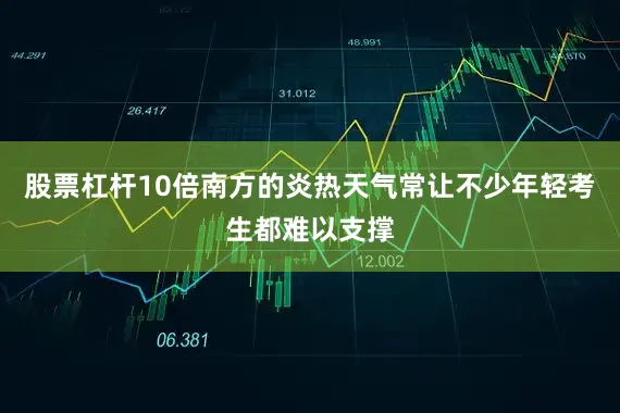 股票杠杆10倍南方的炎热天气常让不少年轻考生都难以支撑