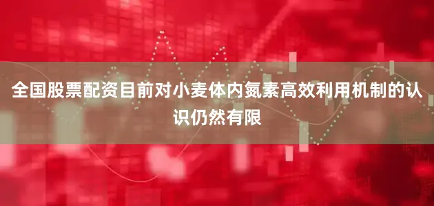 全国股票配资目前对小麦体内氮素高效利用机制的认识仍然有限