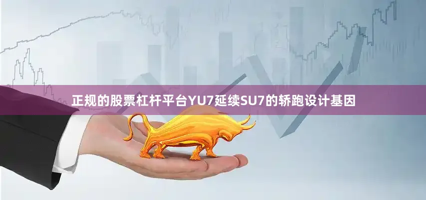 正规的股票杠杆平台YU7延续SU7的轿跑设计基因