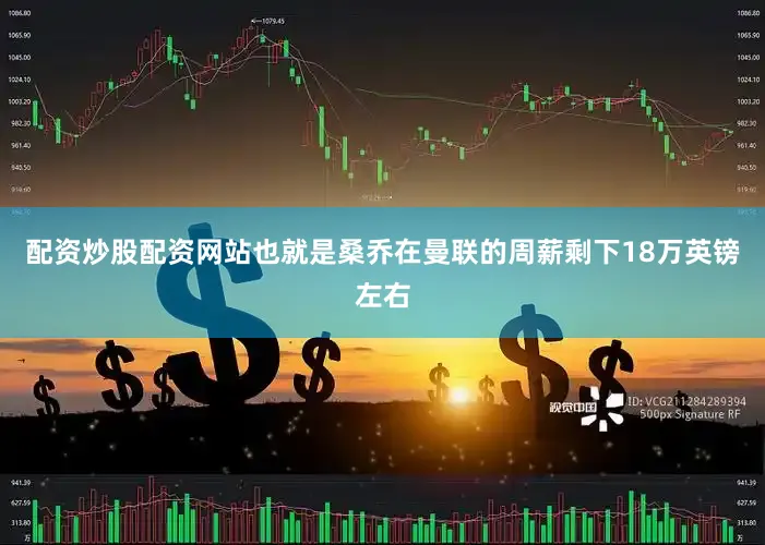 配资炒股配资网站也就是桑乔在曼联的周薪剩下18万英镑左右