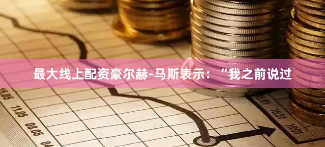 最大线上配资豪尔赫-马斯表示：“我之前说过