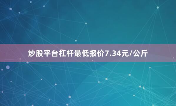 炒股平台杠杆最低报价7.34元/公斤