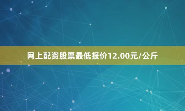 网上配资股票最低报价12.00元/公斤