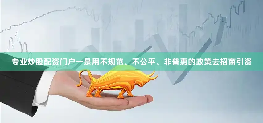 专业炒股配资门户一是用不规范、不公平、非普惠的政策去招商引资