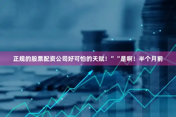 正规的股票配资公司好可怕的天赋！”“是啊！半个月前