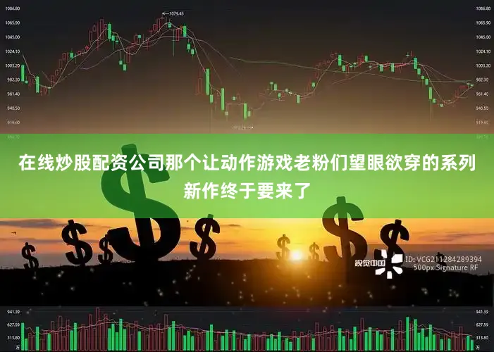 在线炒股配资公司那个让动作游戏老粉们望眼欲穿的系列新作终于要来了