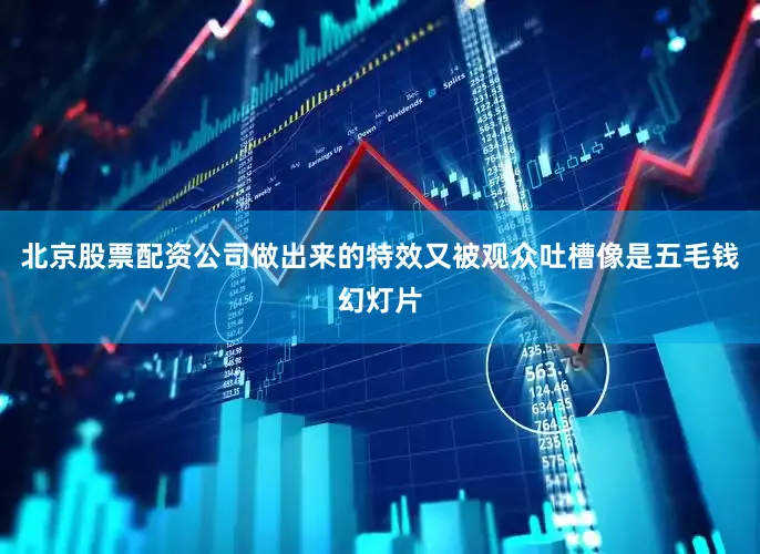 北京股票配资公司做出来的特效又被观众吐槽像是五毛钱幻灯片