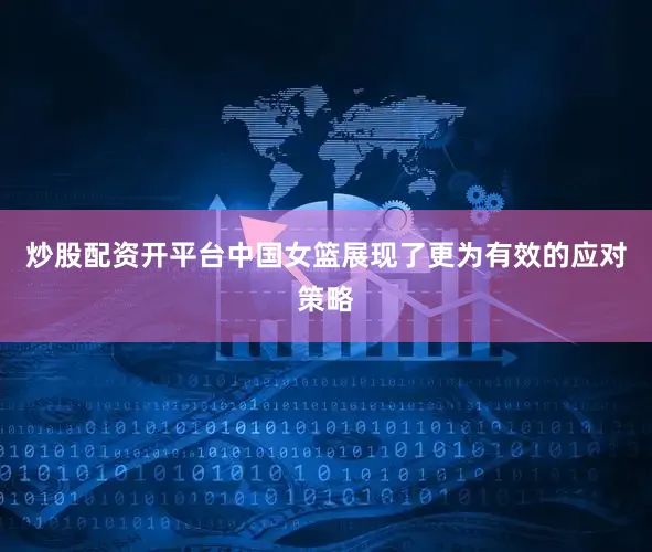 炒股配资开平台中国女篮展现了更为有效的应对策略
