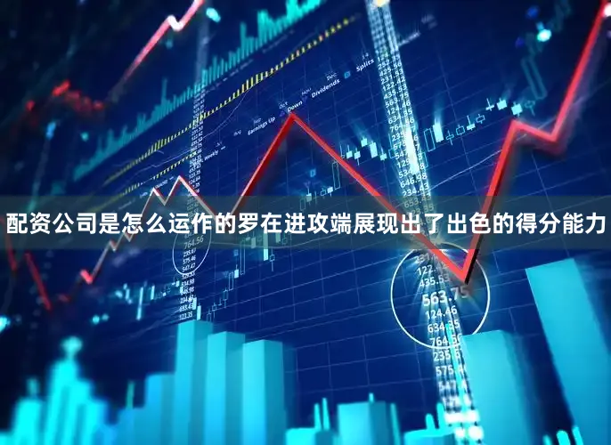 配资公司是怎么运作的罗在进攻端展现出了出色的得分能力