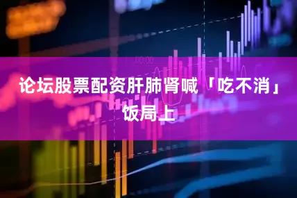论坛股票配资肝肺肾喊「吃不消」饭局上