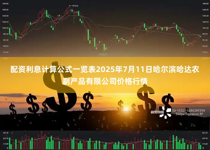 配资利息计算公式一览表2025年7月11日哈尔滨哈达农副产品有限公司价格行情