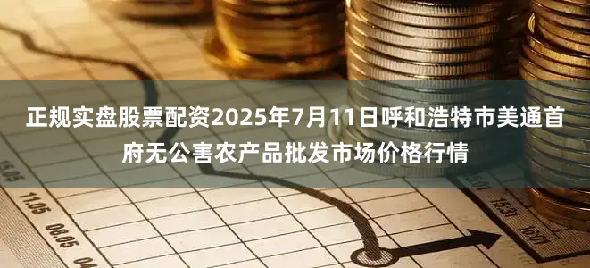 正规实盘股票配资2025年7月11日呼和浩特市美通首府无公害农产品批发市场价格行情