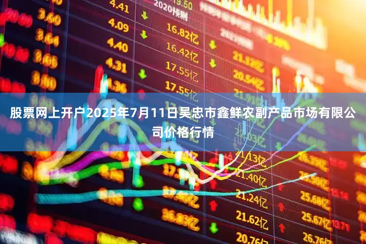 股票网上开户2025年7月11日吴忠市鑫鲜农副产品市场有限公司价格行情
