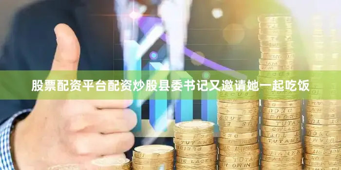 股票配资平台配资炒股县委书记又邀请她一起吃饭