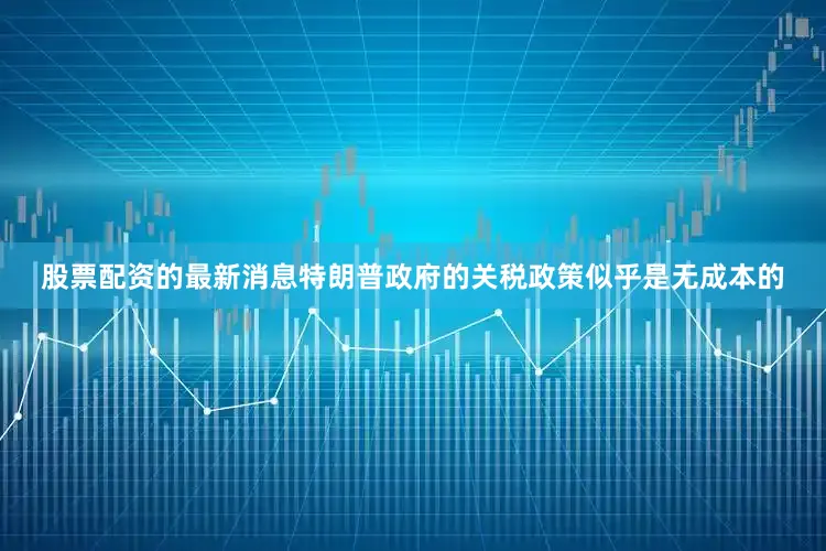 股票配资的最新消息特朗普政府的关税政策似乎是无成本的