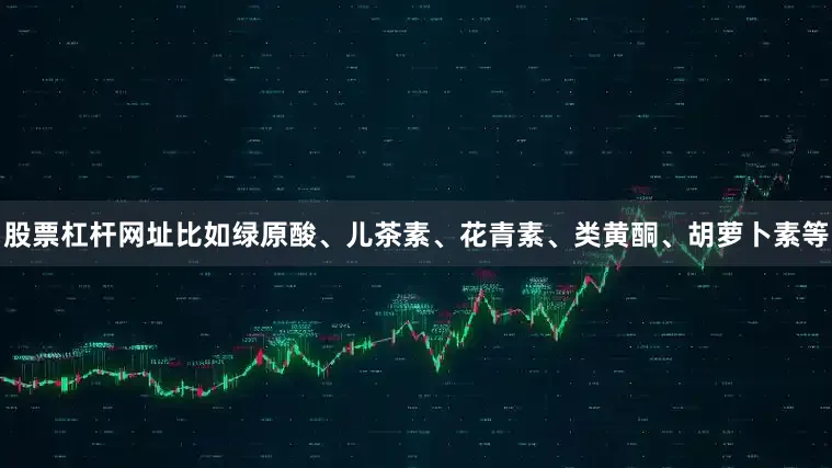 股票杠杆网址比如绿原酸、儿茶素、花青素、类黄酮、胡萝卜素等