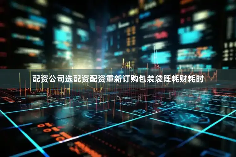 配资公司选配资配资重新订购包装袋既耗财耗时