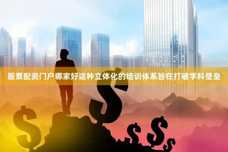 股票配资门户哪家好这种立体化的培训体系旨在打破学科壁垒