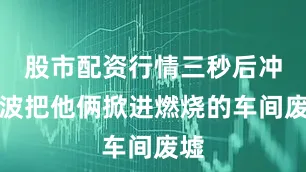 股市配资行情三秒后冲击波把他俩掀进燃烧的车间废墟