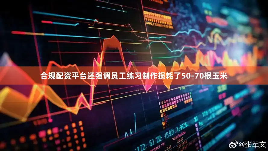 合规配资平台还强调员工练习制作损耗了50-70根玉米