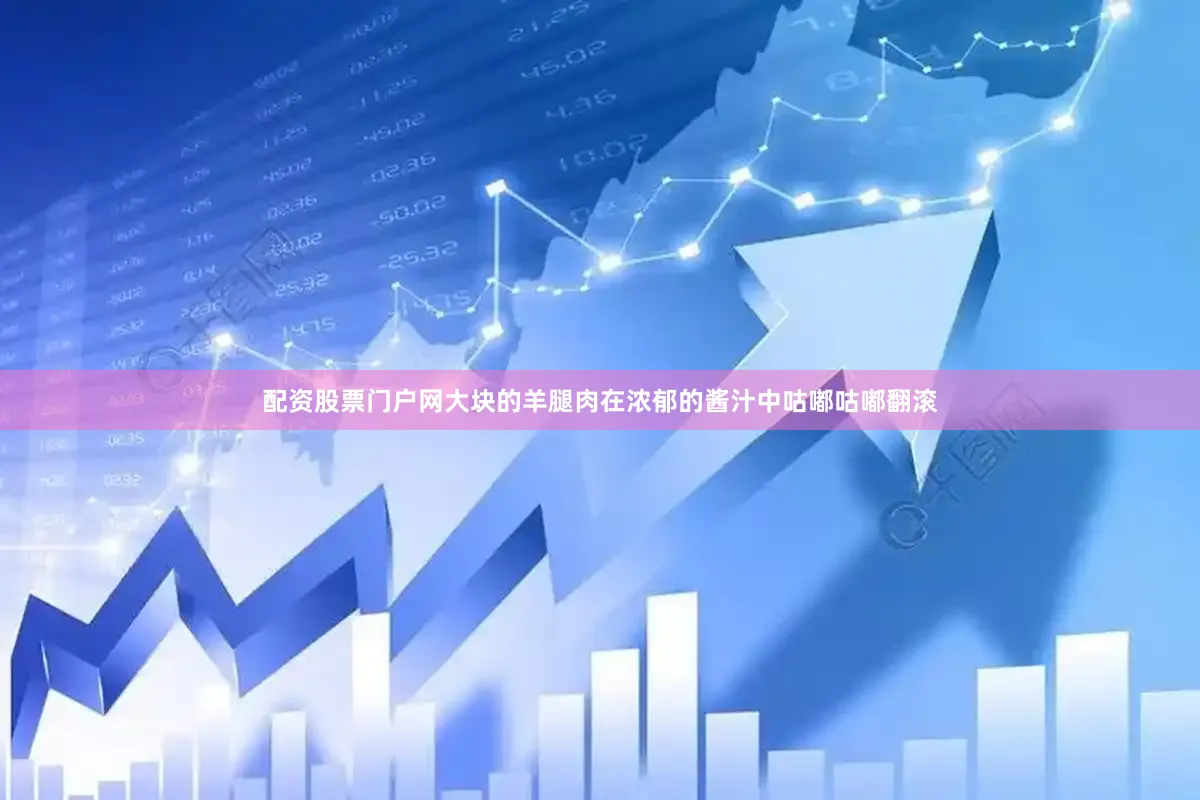 配资股票门户网大块的羊腿肉在浓郁的酱汁中咕嘟咕嘟翻滚