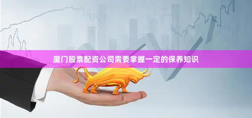 厦门股票配资公司需要掌握一定的保养知识
