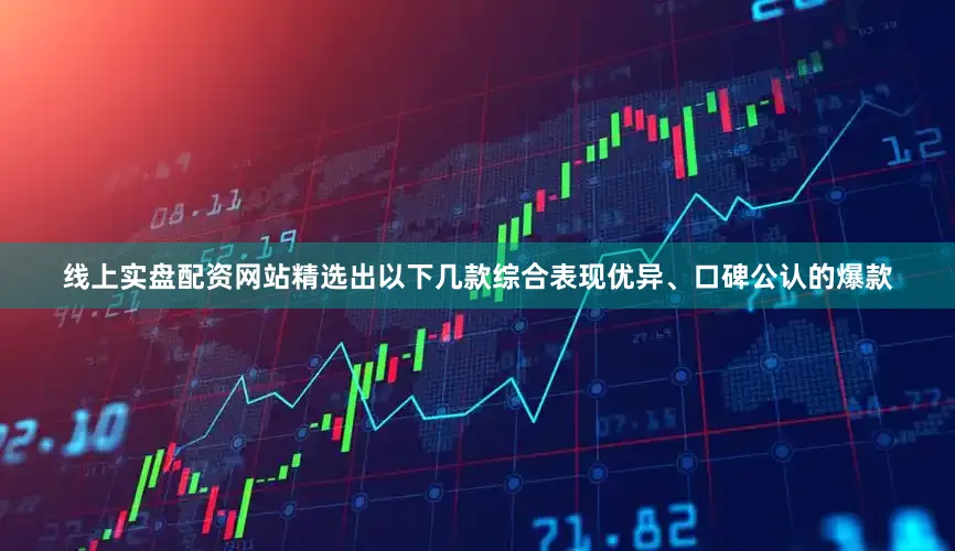 线上实盘配资网站精选出以下几款综合表现优异、口碑公认的爆款