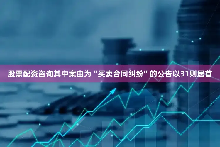 股票配资咨询其中案由为“买卖合同纠纷”的公告以31则居首