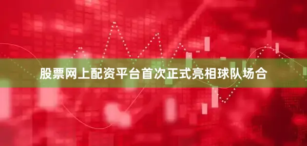股票网上配资平台首次正式亮相球队场合