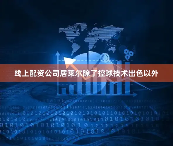 线上配资公司居莱尔除了控球技术出色以外