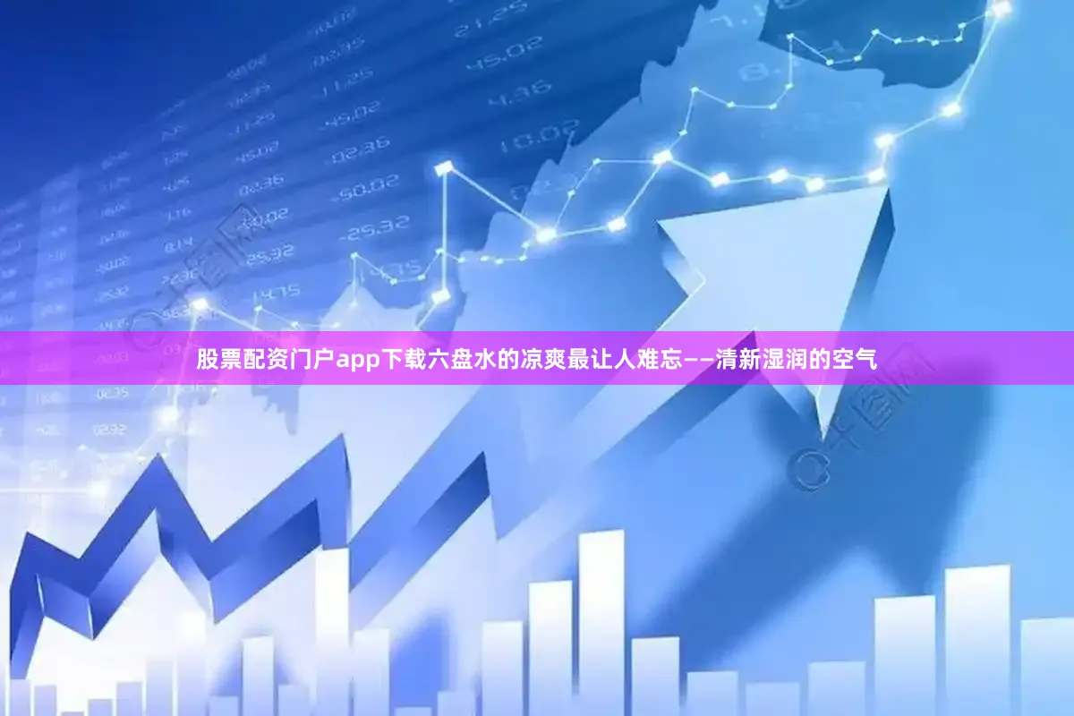 股票配资门户app下载六盘水的凉爽最让人难忘——清新湿润的空气