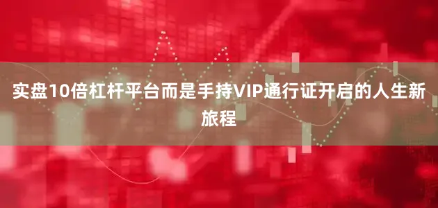 实盘10倍杠杆平台而是手持VIP通行证开启的人生新旅程