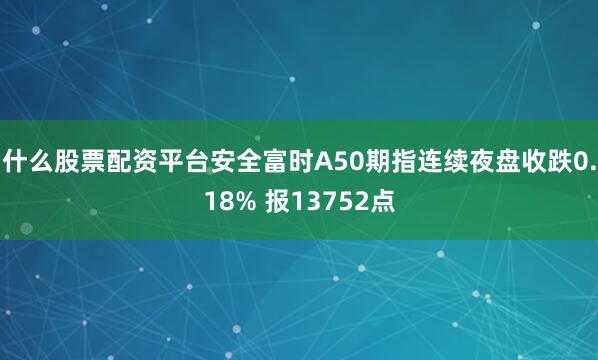 什么股票配资平台安全富时A50期指连续夜盘收跌0.18% 报13752点