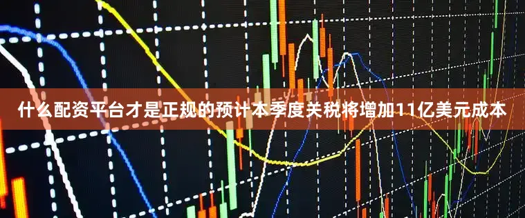 什么配资平台才是正规的预计本季度关税将增加11亿美元成本