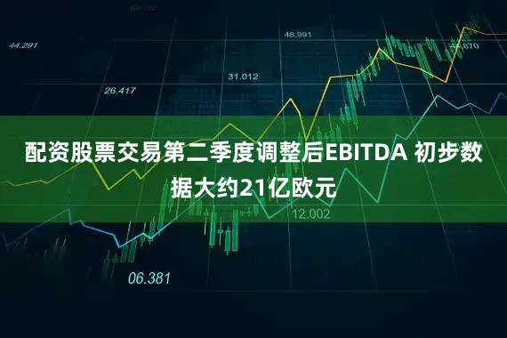 配资股票交易第二季度调整后EBITDA 初步数据大约21亿欧元