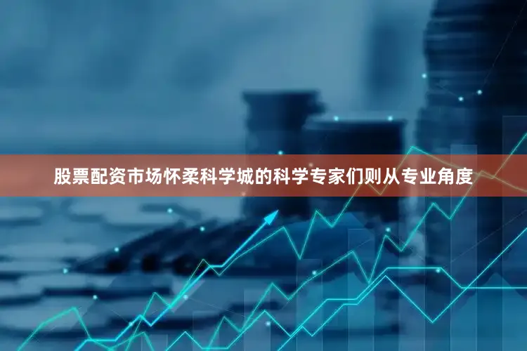 股票配资市场怀柔科学城的科学专家们则从专业角度