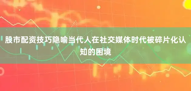 股市配资技巧隐喻当代人在社交媒体时代被碎片化认知的困境