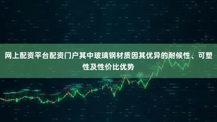 网上配资平台配资门户其中玻璃钢材质因其优异的耐候性、可塑性及性价比优势