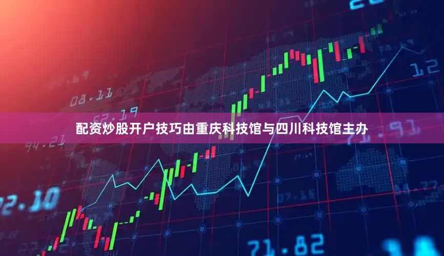 配资炒股开户技巧由重庆科技馆与四川科技馆主办