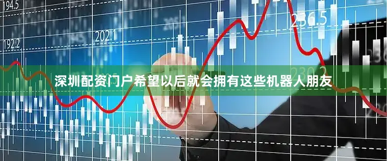深圳配资门户希望以后就会拥有这些机器人朋友