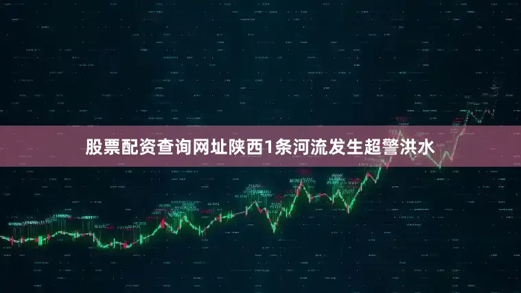 股票配资查询网址陕西1条河流发生超警洪水