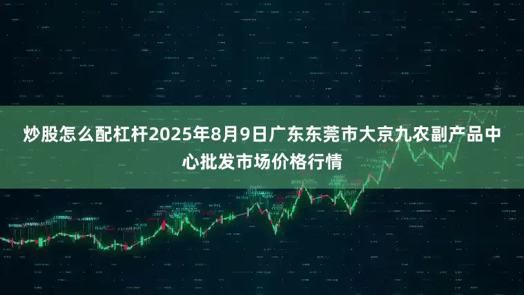 炒股怎么配杠杆2025年8月9日广东东莞市大京九农副产品中心批发市场价格行情