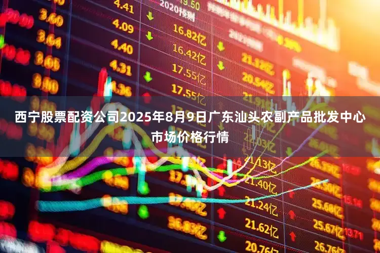 西宁股票配资公司2025年8月9日广东汕头农副产品批发中心市场价格行情