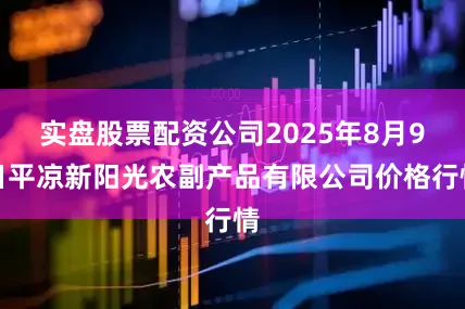 实盘股票配资公司2025年8月9日平凉新阳光农副产品有限公司价格行情