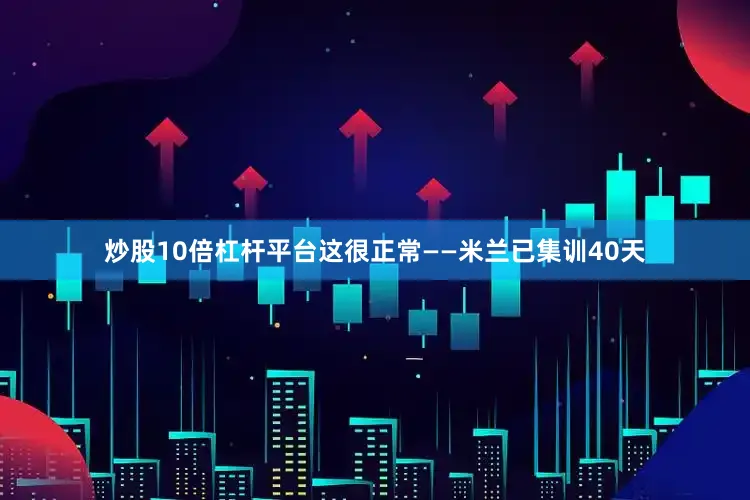 炒股10倍杠杆平台这很正常——米兰已集训40天